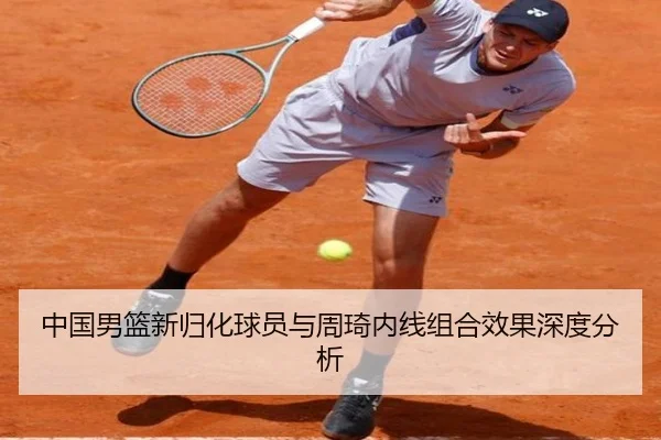 中国男篮新归化球员与周琦内线组合效果深度分析